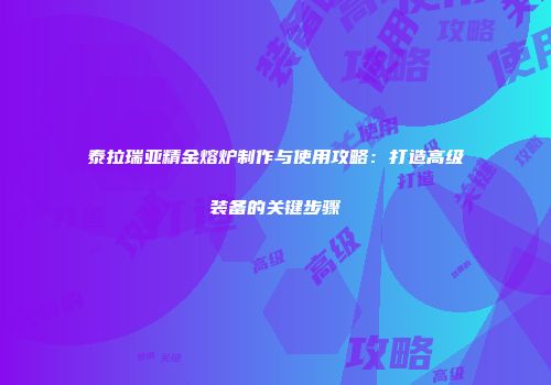 泰拉瑞亚精金熔炉制作与使用攻略：打造高级装备的关键步骤