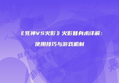 《死神VS火影》火影替身术详解：使用技巧与游戏机制