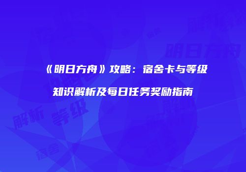 《明日方舟》攻略：宿舍卡与等级知识解析及每日任务奖励指南