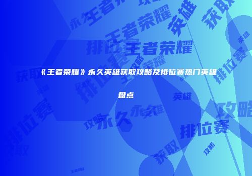 《王者荣耀》永久英雄获取攻略及排位赛热门英雄盘点