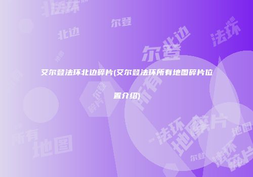 艾尔登法环北边碎片(艾尔登法环所有地图碎片位置介绍)