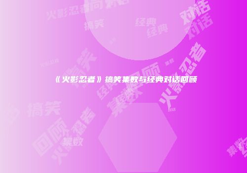 《火影忍者》搞笑集数与经典对话回顾