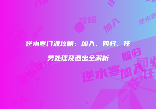 逆水寒门派攻略：加入、回归、任务处理及退出全解析