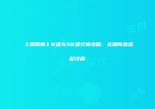 《阴阳师》R级与SR级式神攻略：实用阵容搭配详解