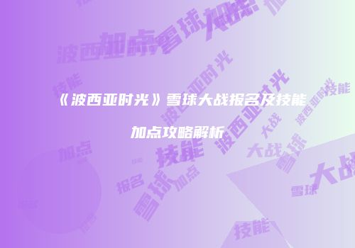 《波西亚时光》雪球大战报名及技能加点攻略解析