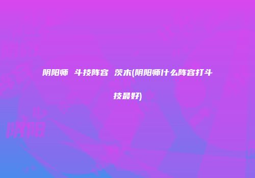 阴阳师 斗技阵容 茨木(阴阳师什么阵容打斗技最好)