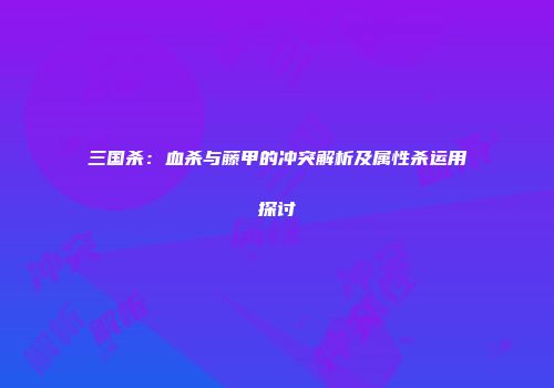 三国杀：血杀与藤甲的冲突解析及属性杀运用探讨