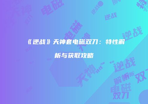 《逆战》天神套电磁双刀：特性解析与获取攻略