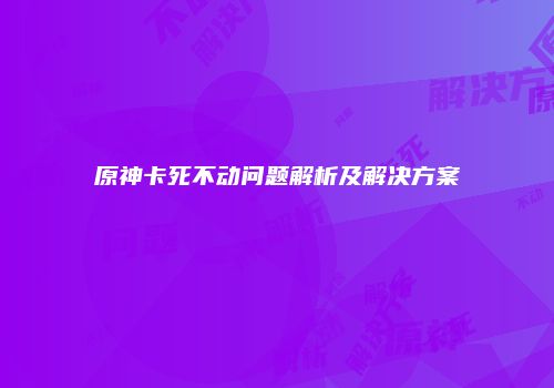 原神卡死不动问题解析及解决方案