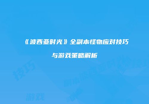 《波西亚时光》全副本怪物应对技巧与游戏策略解析