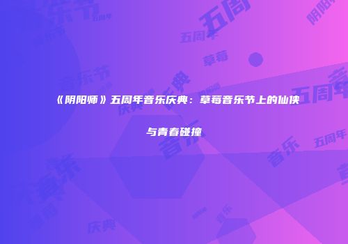 《阴阳师》五周年音乐庆典：草莓音乐节上的仙侠与青春碰撞