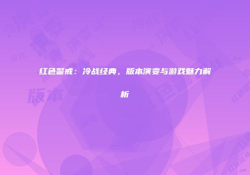 红色警戒：冷战经典，版本演变与游戏魅力解析