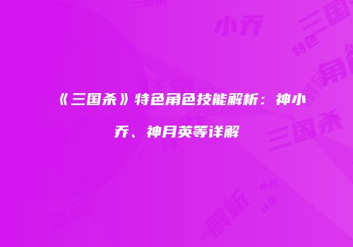 《三国杀》特色角色技能解析：神小乔、神月英等详解