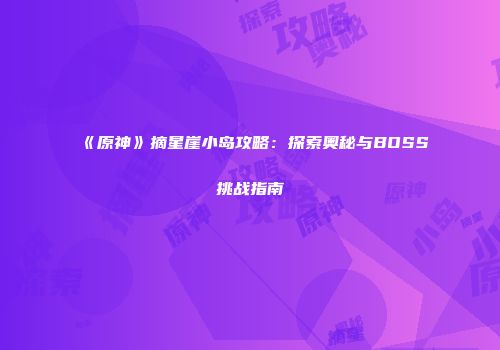 《原神》摘星崖小岛攻略：探索奥秘与BOSS挑战指南