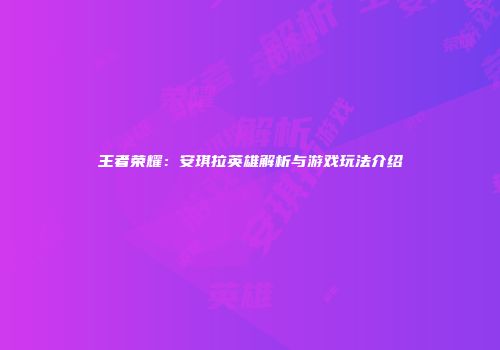 王者荣耀：安琪拉英雄解析与游戏玩法介绍