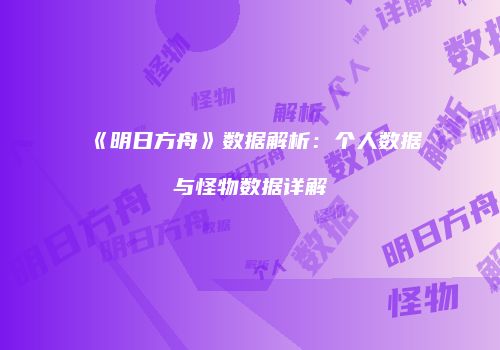 《明日方舟》数据解析：个人数据与怪物数据详解