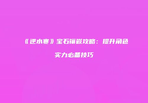 《逆水寒》宝石镶嵌攻略：提升角色实力必备技巧