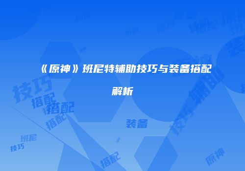 《原神》班尼特辅助技巧与装备搭配解析