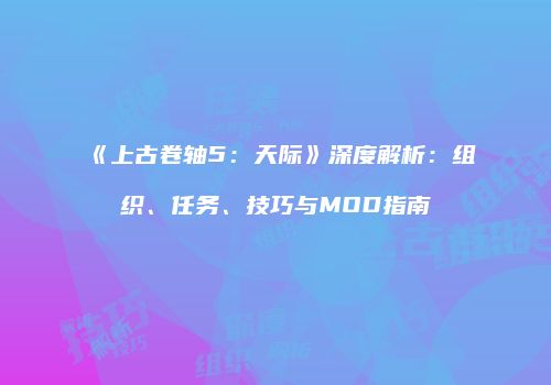 《上古卷轴5：天际》深度解析：组织、任务、技巧与MOD指南