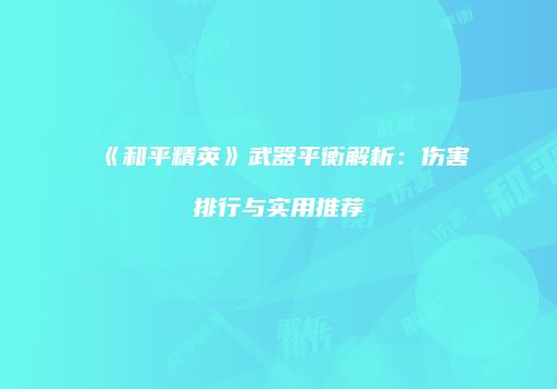《和平精英》武器平衡解析：伤害排行与实用推荐