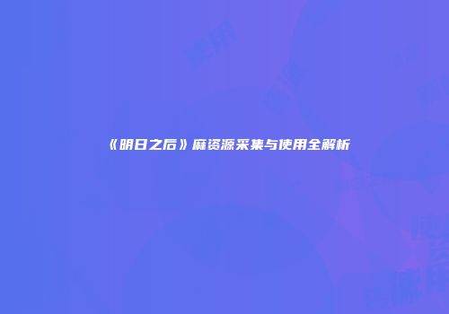 《明日之后》麻资源采集与使用全解析