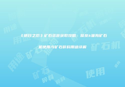 《明日之后》矿石资源获取攻略：喷泉&猫狗矿石机使用与矿石碎料用途详解