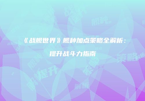 《战舰世界》舰种加点策略全解析：提升战斗力指南