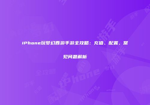 iPhone玩梦幻西游手游全攻略：充值、配置、常见问题解析