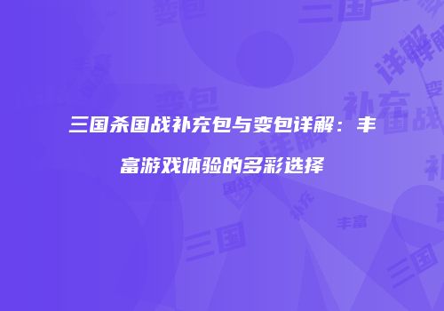 三国杀国战补充包与变包详解：丰富游戏体验的多彩选择