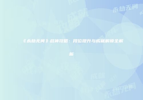 《永劫无间》战神攻略：段位提升与成就解锁全解析