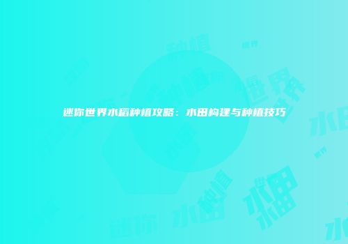 迷你世界水稻种植攻略：水田构建与种植技巧