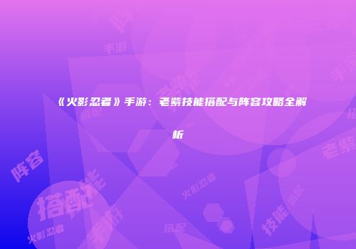 《火影忍者》手游：老紫技能搭配与阵容攻略全解析