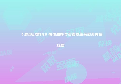 《最终幻想14》惰性晶簇与多面晶簇获取及兑换攻略