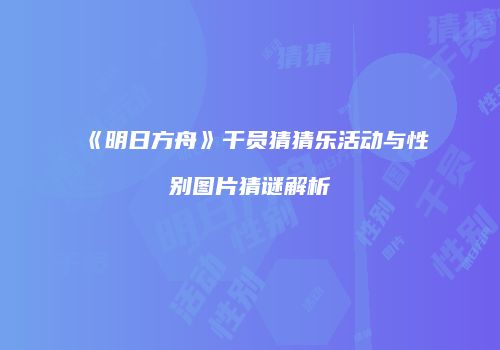 《明日方舟》干员猜猜乐活动与性别图片猜谜解析