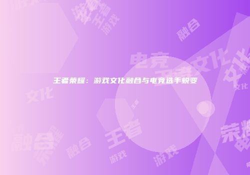 王者荣耀：游戏文化融合与电竞选手蜕变