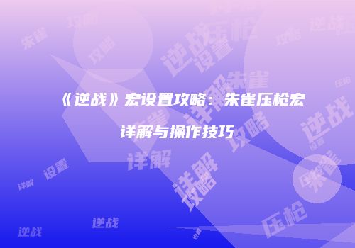 《逆战》宏设置攻略：朱雀压枪宏详解与操作技巧