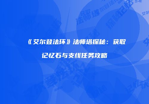 《艾尔登法环》法师塔探秘：获取记忆石与支线任务攻略