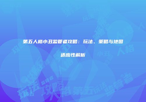 第五人格小丑监管者攻略：玩法、策略与地图适应性解析