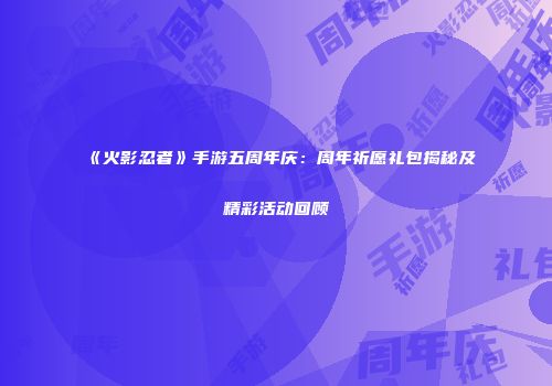 《火影忍者》手游五周年庆：周年祈愿礼包揭秘及精彩活动回顾