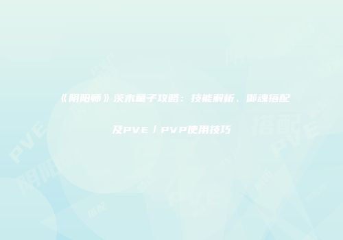 《阴阳师》茨木童子攻略：技能解析、御魂搭配及PVE／PVP使用技巧