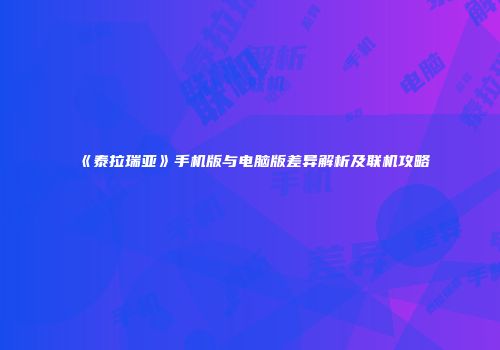 《泰拉瑞亚》手机版与电脑版差异解析及联机攻略