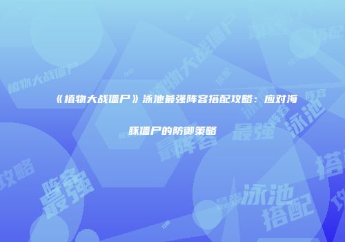 《植物大战僵尸》泳池最强阵容搭配攻略：应对海豚僵尸的防御策略