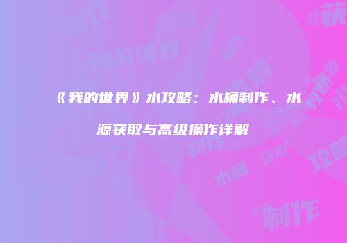 《我的世界》水攻略：水桶制作、水源获取与高级操作详解
