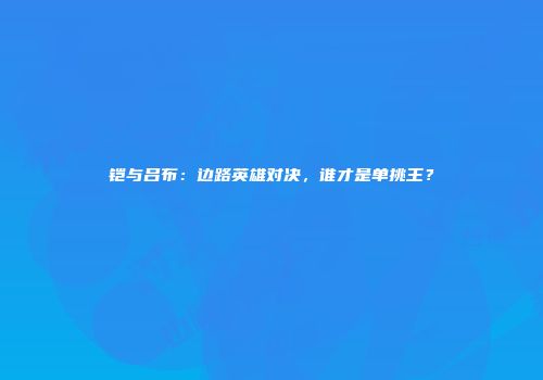 铠与吕布：边路英雄对决，谁才是单挑王？