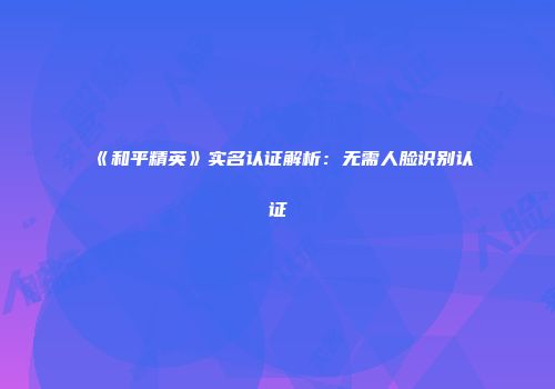 《和平精英》实名认证解析：无需人脸识别认证
