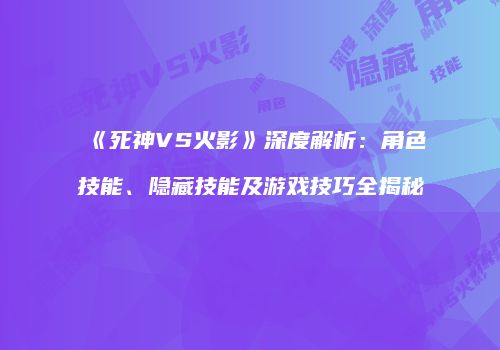 《死神VS火影》深度解析：角色技能、隐藏技能及游戏技巧全揭秘