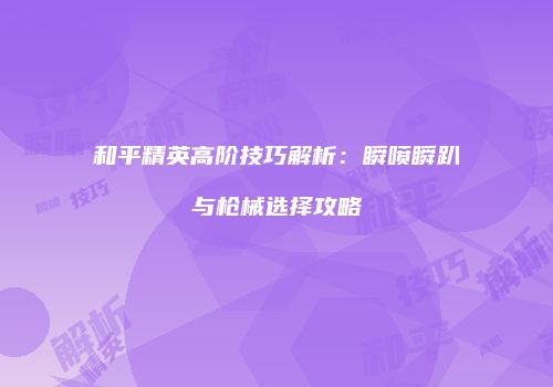 和平精英高阶技巧解析：瞬喷瞬趴与枪械选择攻略