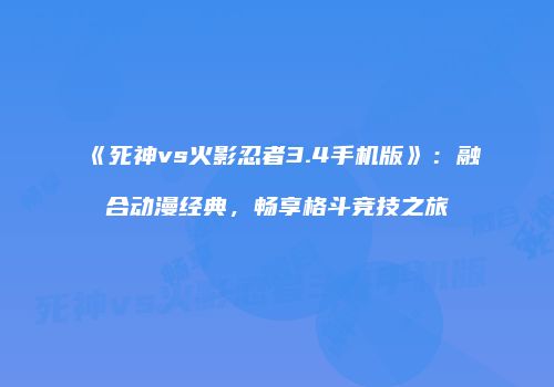 《死神vs火影忍者3.4手机版》：融合动漫经典，畅享格斗竞技之旅