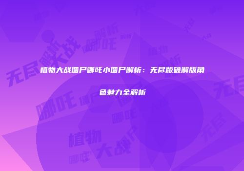 植物大战僵尸哪吒小僵尸解析：无尽版破解版角色魅力全解析