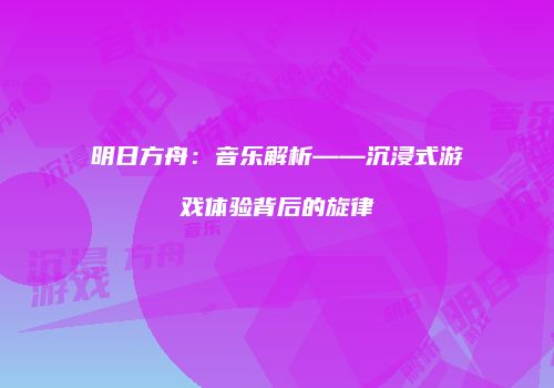 明日方舟：音乐解析——沉浸式游戏体验背后的旋律